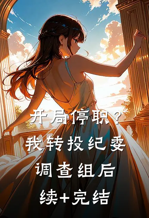 开局停职？我转投纪委调查组后续+完结