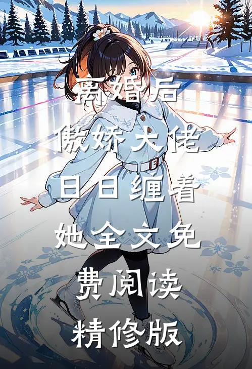 离婚后,傲娇大佬日日缠着她全文免费阅读精修版