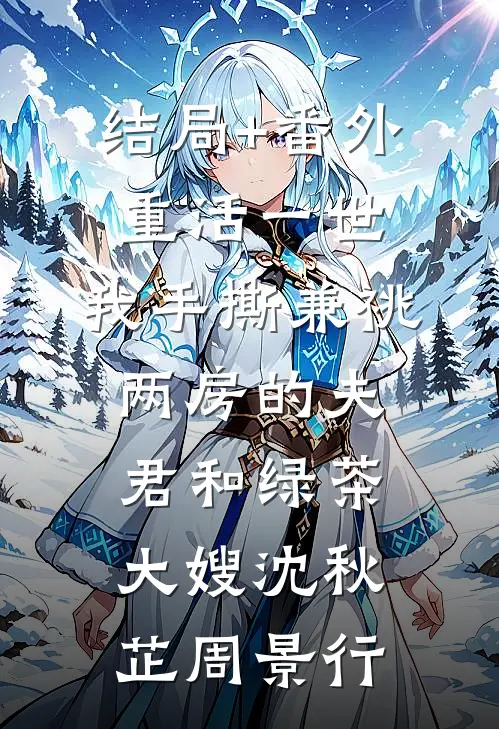结局+番外重活一世，我手撕兼祧两房的夫君和绿茶大嫂沈秋芷周景行