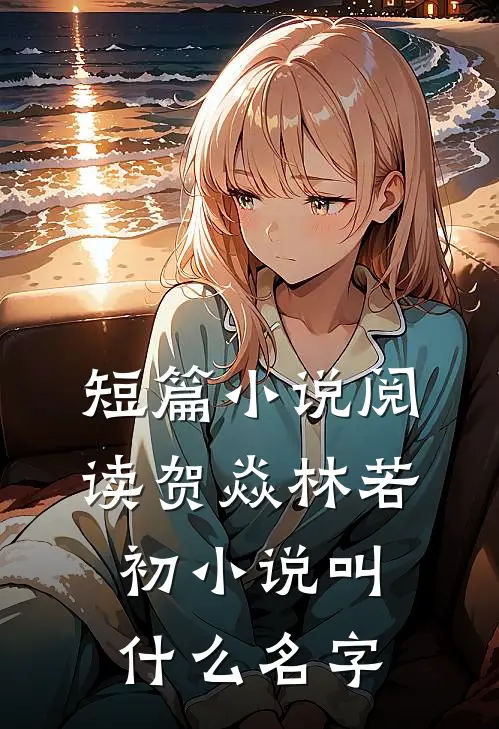 短篇小说阅读贺焱林若初小说叫什么名字