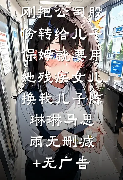 刚把公司股份转给儿子，保姆就要用她残疾女儿换我儿子陈琳琳马思雨无删减+无广告