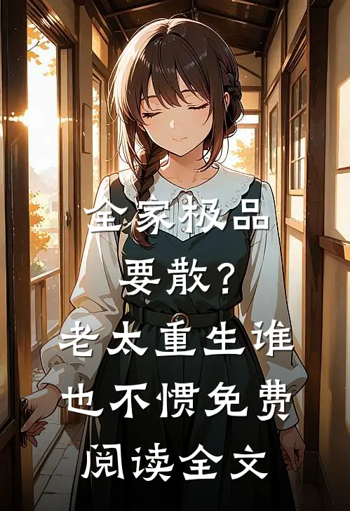全家极品要散？老太重生谁也不惯免费阅读全文