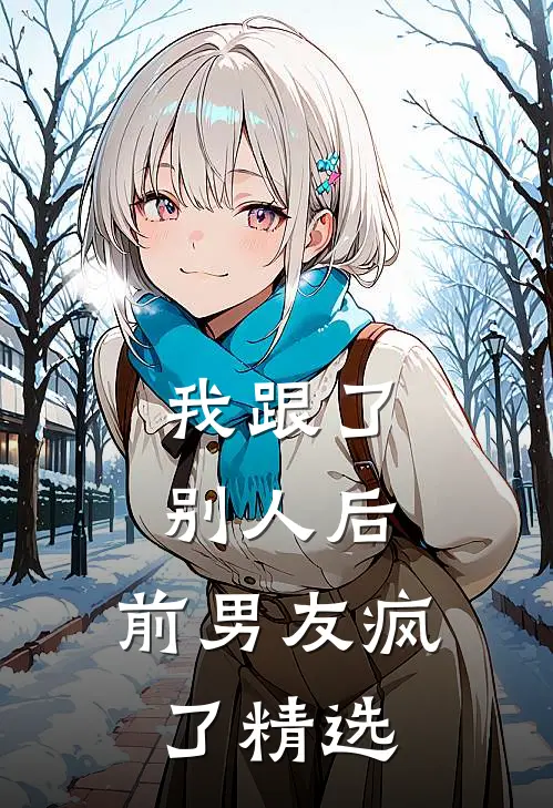 我跟了别人后，前男友疯了精选