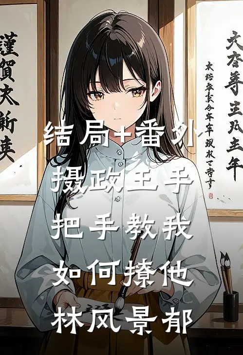 结局+番外摄政王手把手教我如何撩他林风景郁