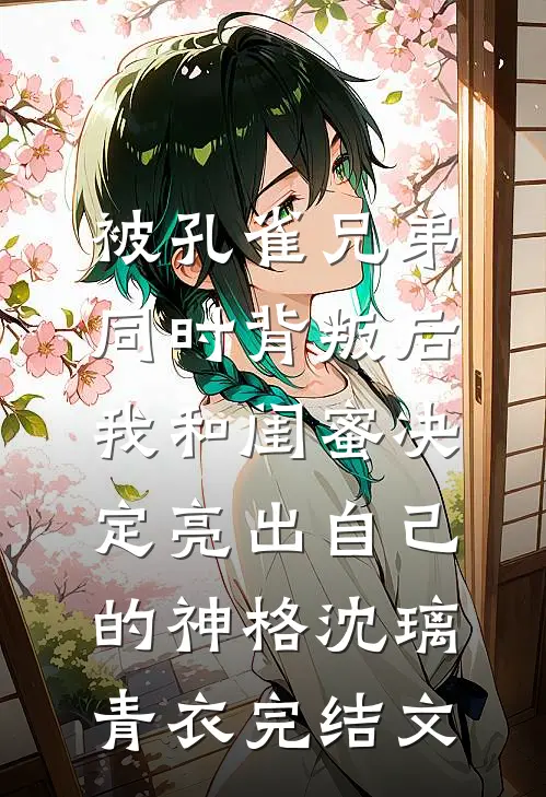 被孔雀兄弟同时背叛后，我和闺蜜决定亮出自己的神格沈璃青衣完结文