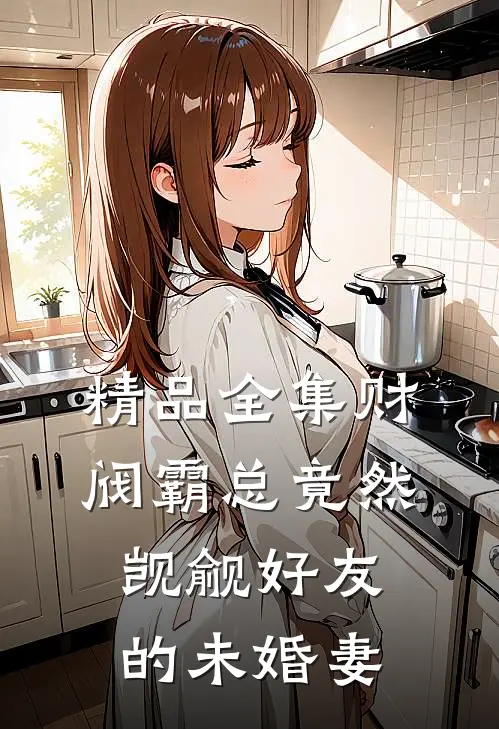 精品全集财阀霸总竟然觊觎好友的未婚妻