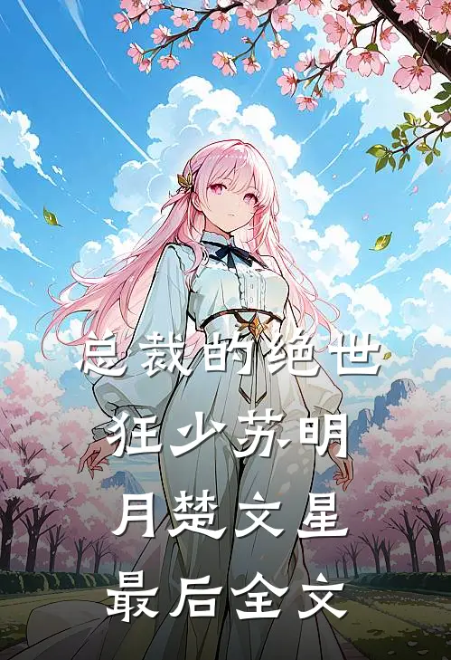 总裁的绝世狂少苏明月楚文星最后全文