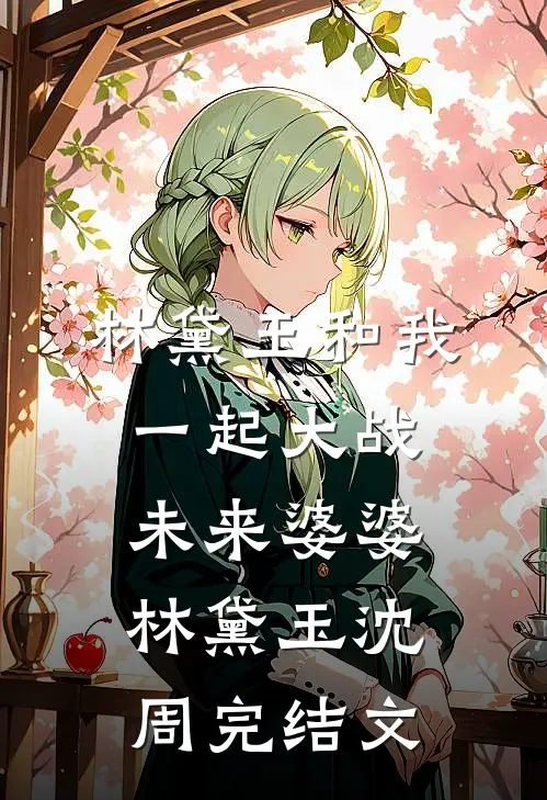 林黛玉和我一起大战未来婆婆林黛玉沈周完结文