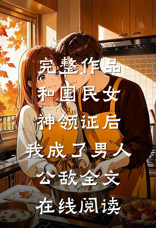 完整作品和国民女神领证后,我成了男人公敌全文在线阅读