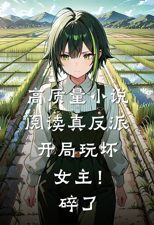 高质量小说阅读真反派：开局玩坏女主！碎了