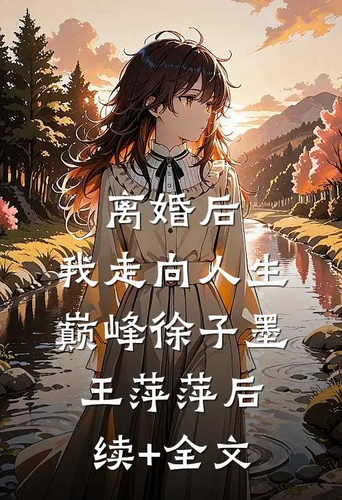 离婚后，我走向人生巅峰徐子墨王萍萍后续+全文