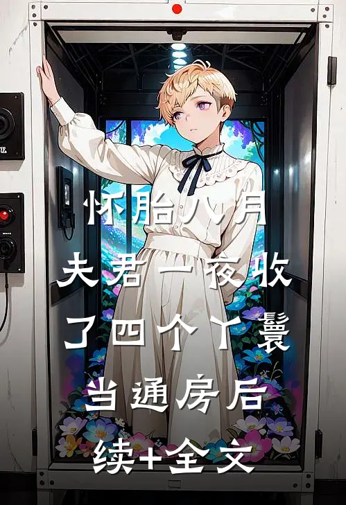 怀胎八月，夫君一夜收了四个丫鬟当通房后续+全文