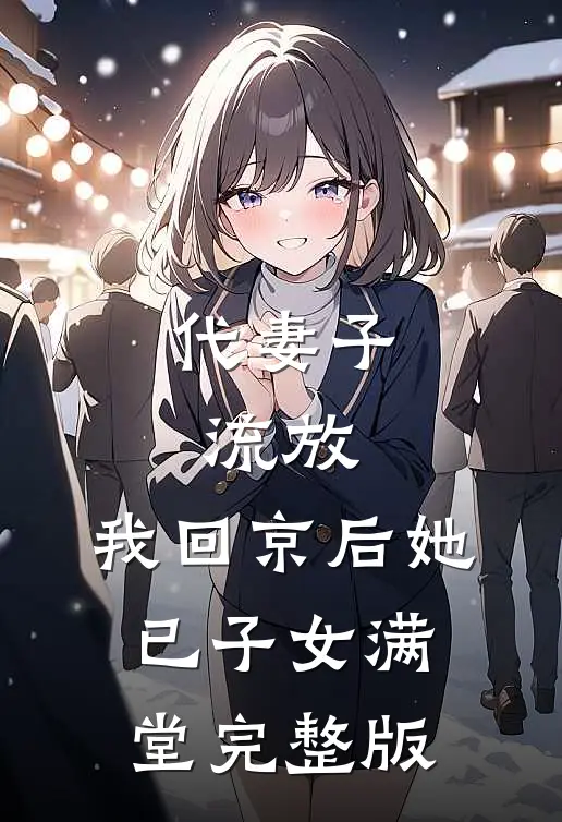 代妻子流放，我回京后她已子女满堂完整版