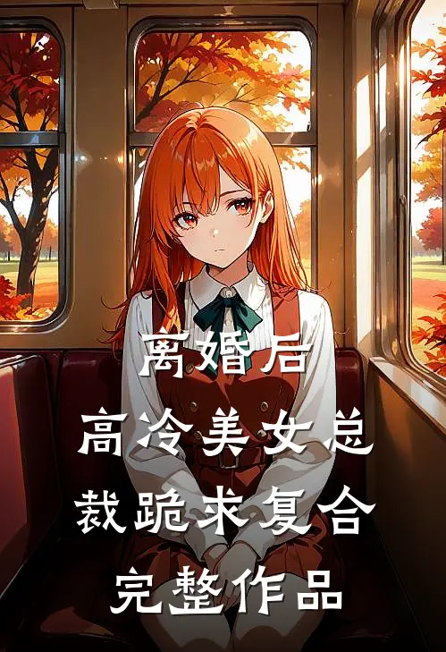 离婚后，高冷美女总裁跪求复合完整作品