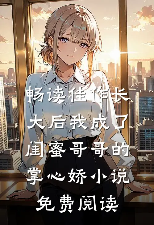 畅读佳作长大后我成了闺蜜哥哥的掌心娇小说免费阅读