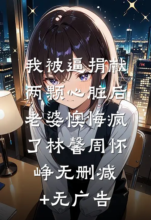 我被逼捐献两颗心脏后，老婆懊悔疯了林馨周怀峥无删减+无广告