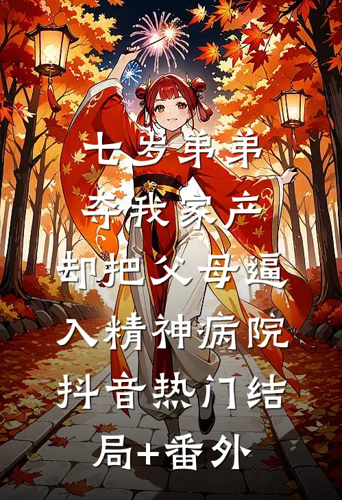 七岁弟弟夺我家产，却把父母逼入精神病院抖音热门结局+番外