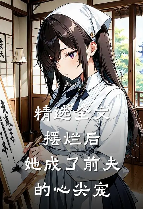 精选全文摆烂后，她成了前夫的心尖宠