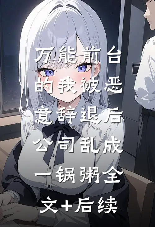 万能前台的我被恶意辞退后，公司乱成一锅粥全文+后续
