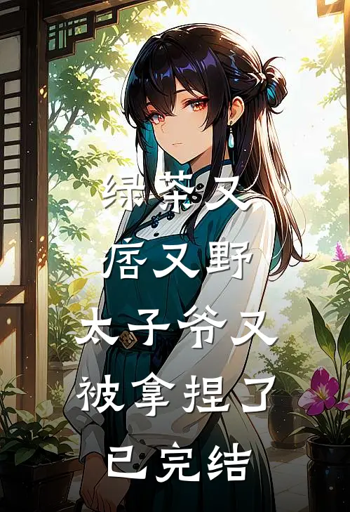 绿茶又痞又野，太子爷又被拿捏了已完结
