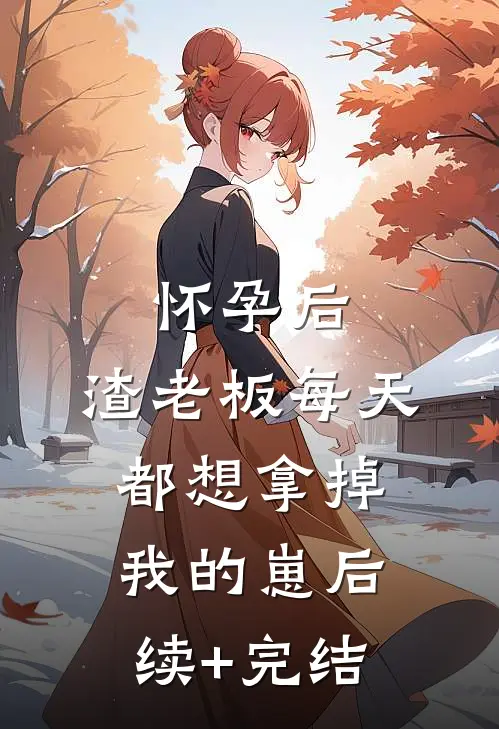 怀孕后，渣老板每天都想拿掉我的崽后续+完结