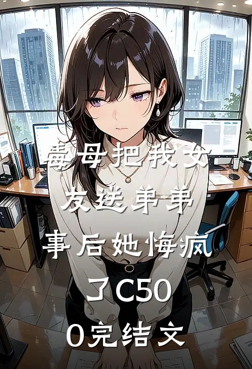 毒母把我女友送弟弟，事后她悔疯了C500完结文