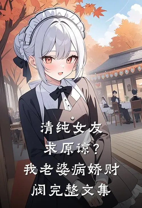清纯女友求原谅？我老婆病娇财阀完整文集
