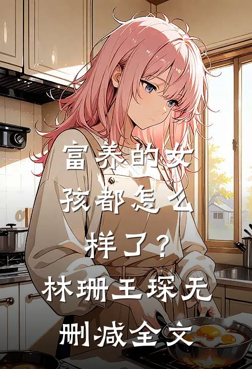 富养的女孩都怎么样了？林珊王琛无删减全文