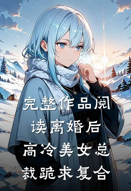 完整作品阅读离婚后，高冷美女总裁跪求复合
