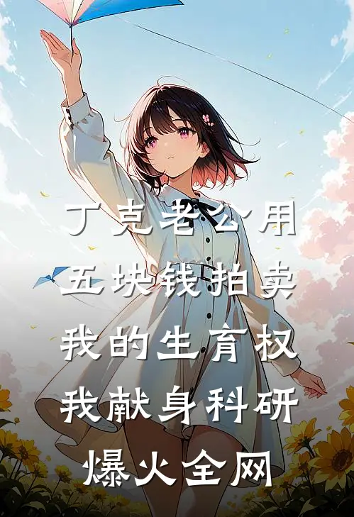 丁克老公用五块钱拍卖我的生育权，我献身科研爆火全网
