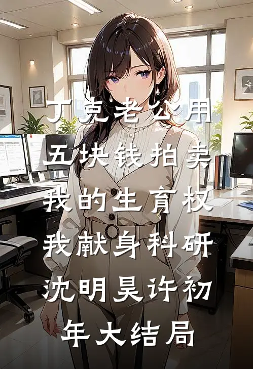 丁克老公用五块钱拍卖我的生育权，我献身科研沈明昊许初年大结局