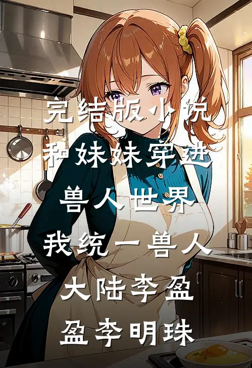 完结版小说和妹妹穿进兽人世界，我统一兽人大陆李盈盈李明珠
