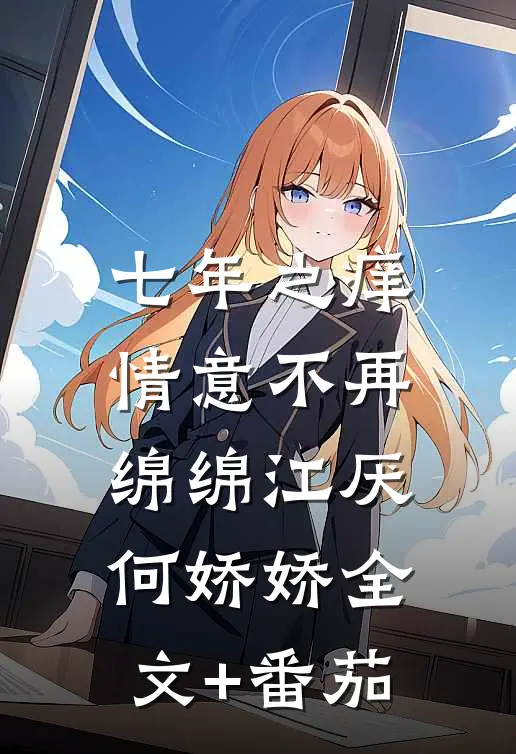 七年之痒，情意不再绵绵江厌何娇娇全文+番茄