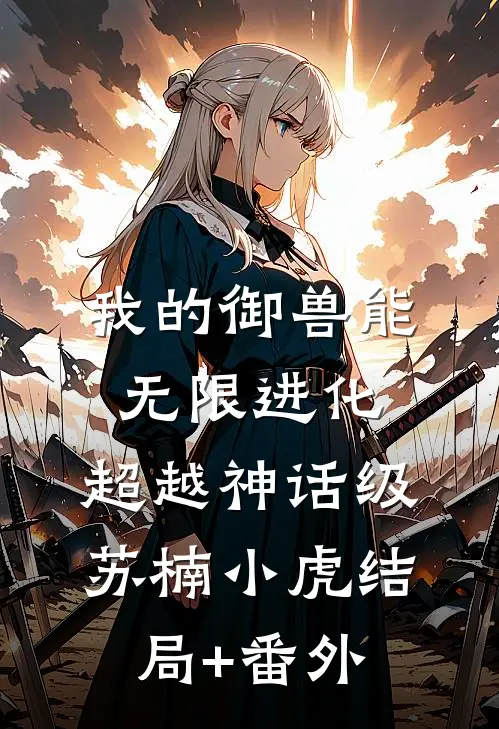 我的御兽能无限进化，超越神话级苏楠小虎结局+番外