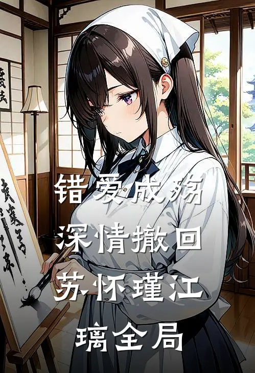 错爱成殇，深情撤回苏怀瑾江璃全局