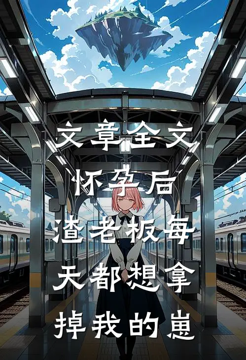 文章全文怀孕后，渣老板每天都想拿掉我的崽