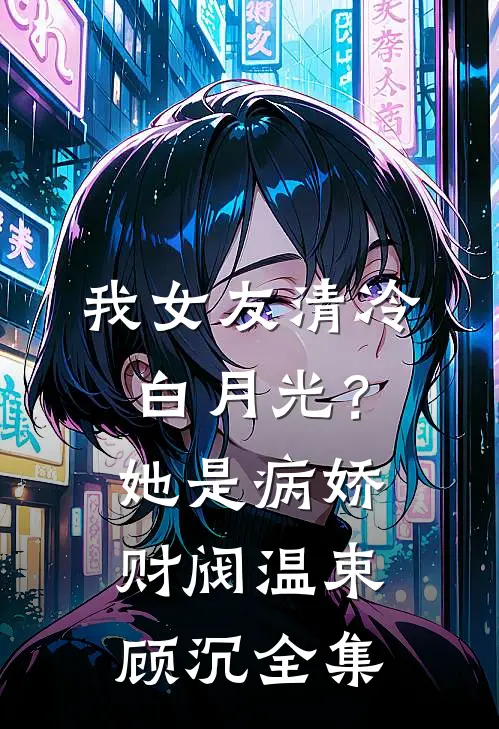 我女友清冷白月光？她是病娇财阀温束顾沉 全集