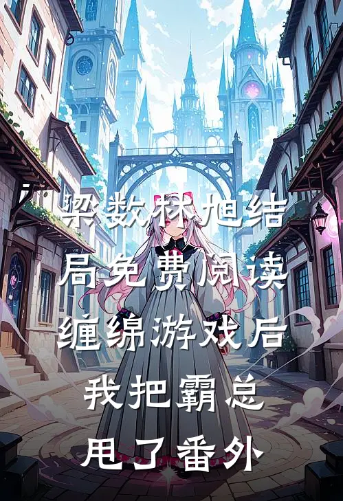梁数林旭结局免费阅读缠绵游戏后，我把霸总甩了番外
