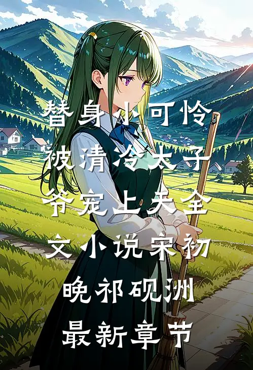 替身小可怜，被清冷太子爷宠上天全文小说宋初晚祁砚洲最新章节