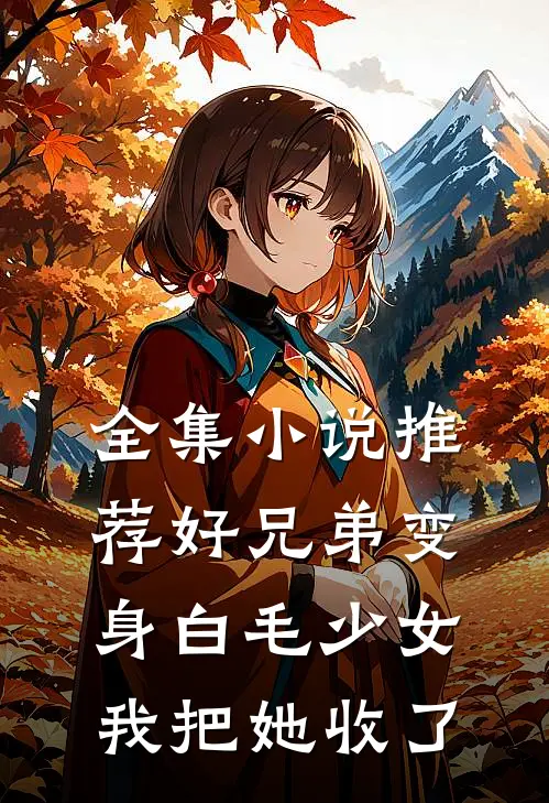 全集小说推荐好兄弟变身白毛少女，我把她收了