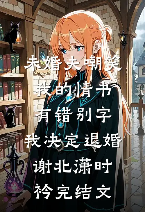 未婚夫嘲笑我的情书有错别字，我决定退婚谢北潇时衿完结文