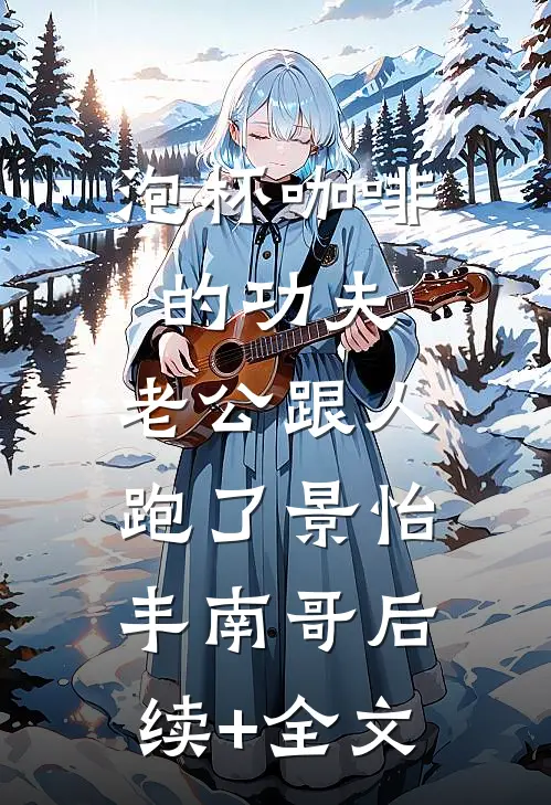 泡杯咖啡的功夫，老公跟人跑了景怡丰南哥后续+全文