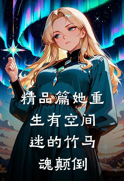 精品篇她重生有空间，迷的竹马魂颠倒