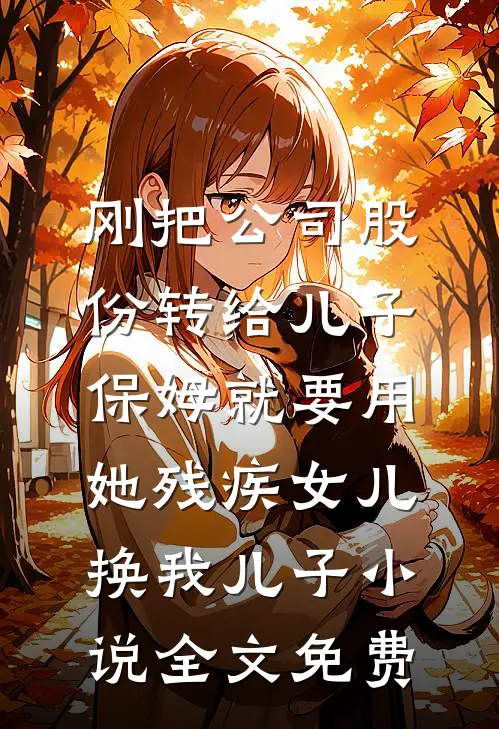 刚把公司股份转给儿子，保姆就要用她残疾女儿换我儿子小说全文免费