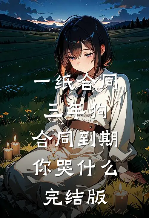 一纸合同三年狗，合同到期你哭什么完结版