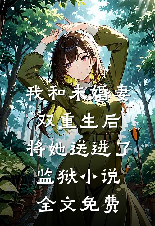 我和未婚妻双重生后，将她送进了监狱小说全文免费