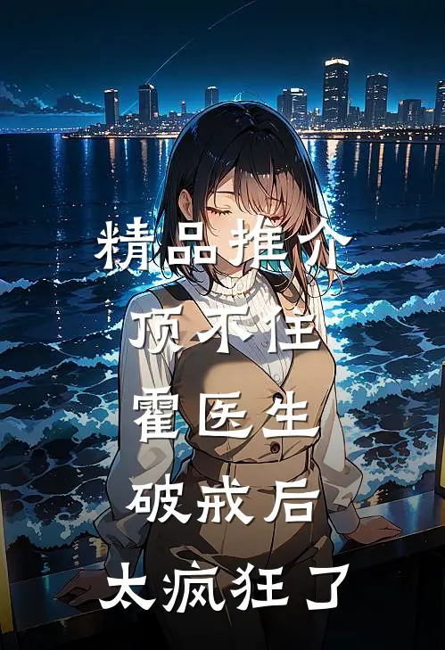 精品推介顶不住，霍医生破戒后，太疯狂了