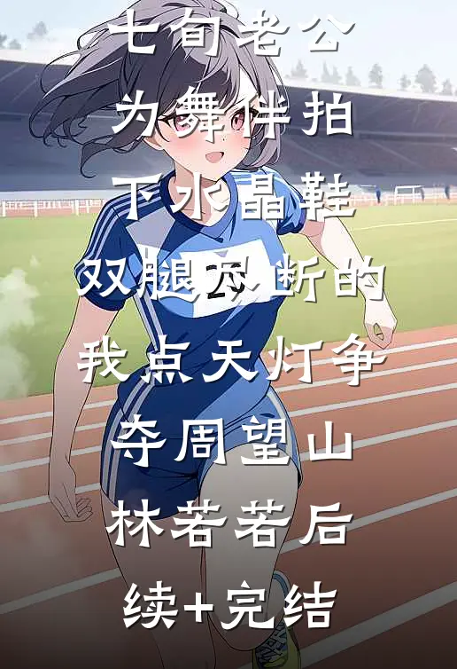 七旬老公为舞伴拍下水晶鞋，双腿尽断的我点天灯争夺周望山林若若后续+完结