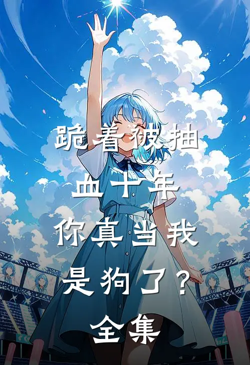 跪着被抽血十年，你真当我是狗了？ 全集