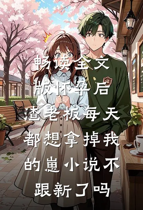 畅读全文版怀孕后,渣老板每天都想拿掉我的崽小说不跟新了吗